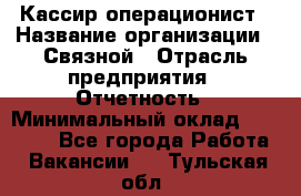 Кассир-операционист › Название организации ­ Связной › Отрасль предприятия ­ Отчетность › Минимальный оклад ­ 33 000 - Все города Работа » Вакансии   . Тульская обл.